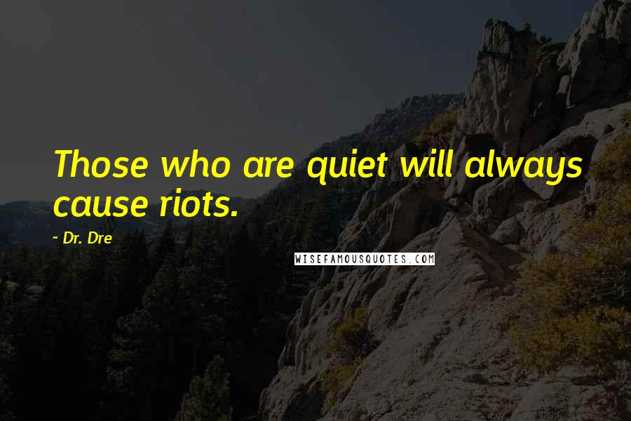 Dr. Dre Quotes: Those who are quiet will always cause riots.