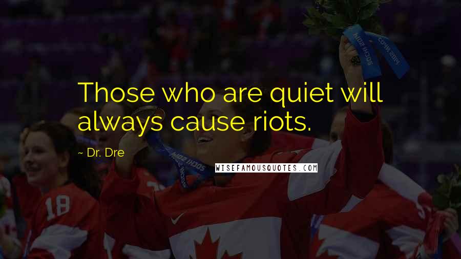 Dr. Dre Quotes: Those who are quiet will always cause riots.