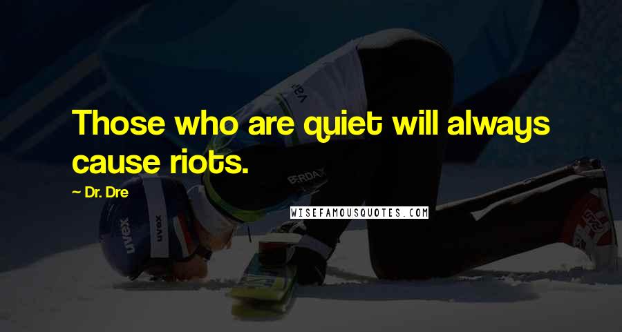 Dr. Dre Quotes: Those who are quiet will always cause riots.