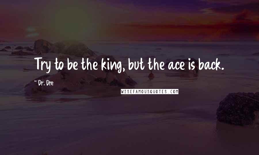 Dr. Dre Quotes: Try to be the king, but the ace is back.