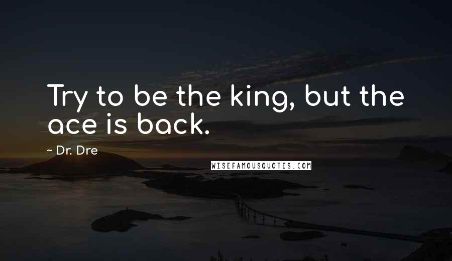 Dr. Dre Quotes: Try to be the king, but the ace is back.