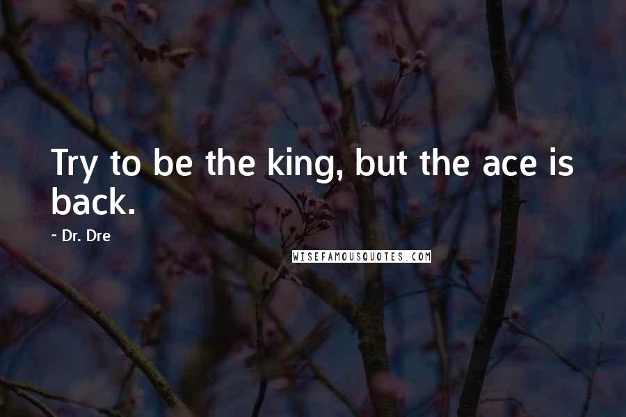 Dr. Dre Quotes: Try to be the king, but the ace is back.