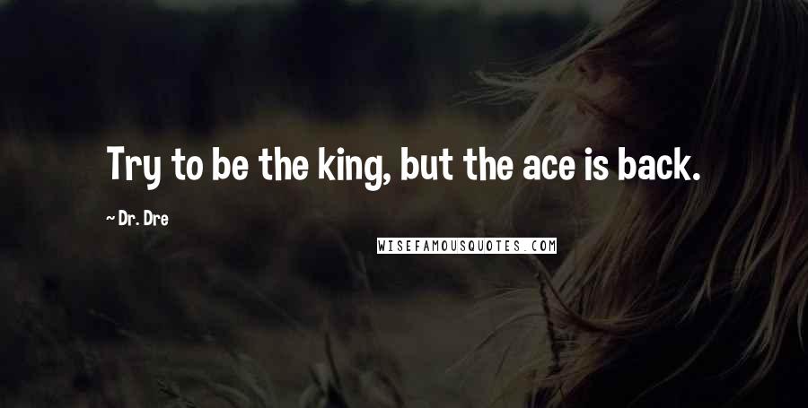 Dr. Dre Quotes: Try to be the king, but the ace is back.