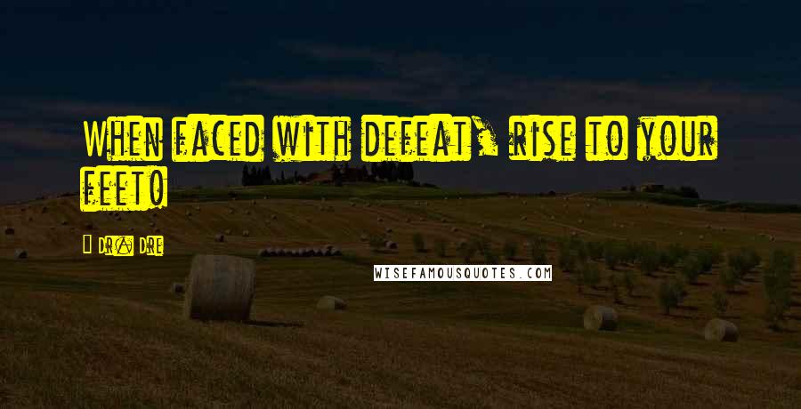 Dr. Dre Quotes: When faced with defeat, rise to your feet!