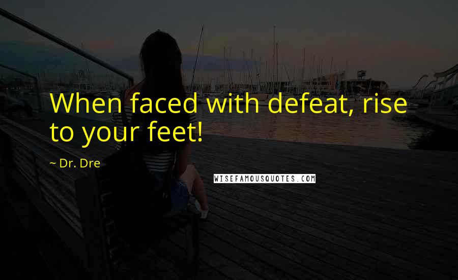 Dr. Dre Quotes: When faced with defeat, rise to your feet!