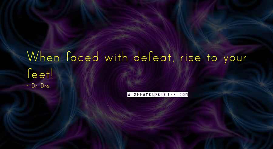 Dr. Dre Quotes: When faced with defeat, rise to your feet!