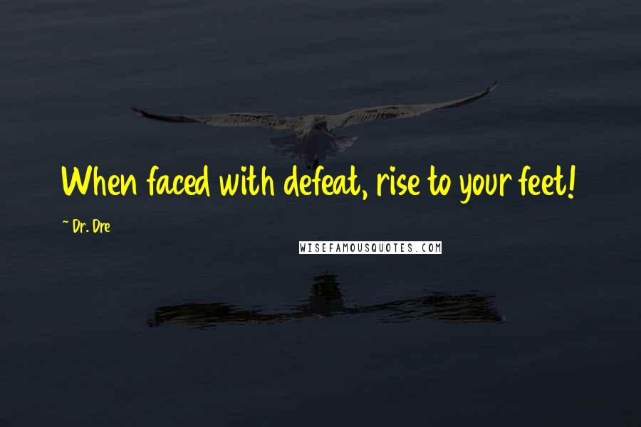 Dr. Dre Quotes: When faced with defeat, rise to your feet!