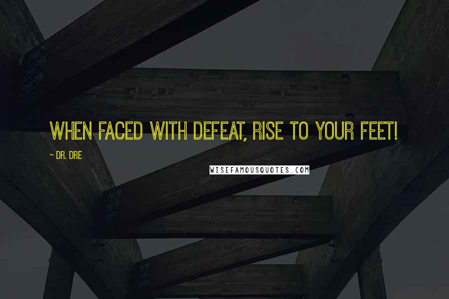 Dr. Dre Quotes: When faced with defeat, rise to your feet!