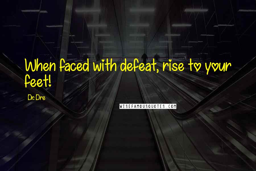 Dr. Dre Quotes: When faced with defeat, rise to your feet!