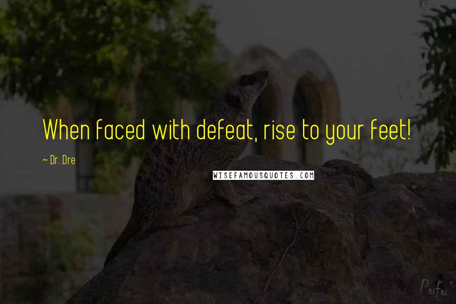 Dr. Dre Quotes: When faced with defeat, rise to your feet!