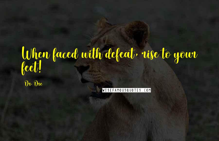 Dr. Dre Quotes: When faced with defeat, rise to your feet!