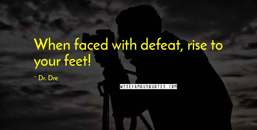 Dr. Dre Quotes: When faced with defeat, rise to your feet!