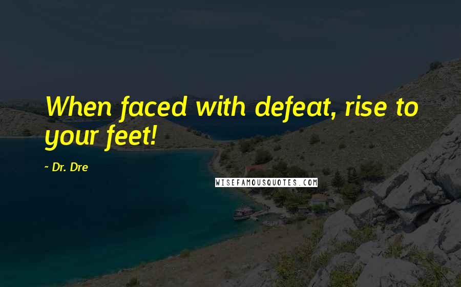 Dr. Dre Quotes: When faced with defeat, rise to your feet!