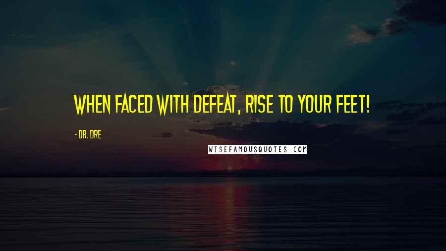 Dr. Dre Quotes: When faced with defeat, rise to your feet!