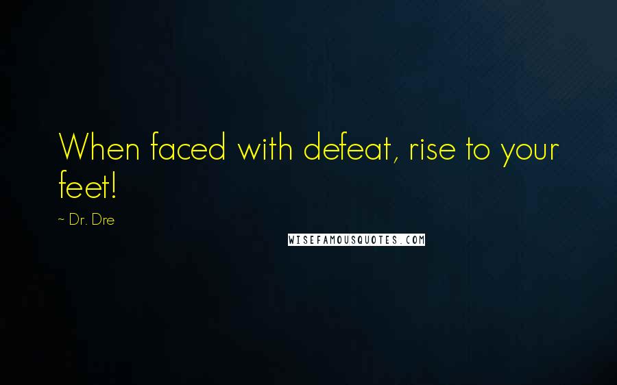 Dr. Dre Quotes: When faced with defeat, rise to your feet!