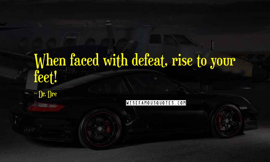 Dr. Dre Quotes: When faced with defeat, rise to your feet!