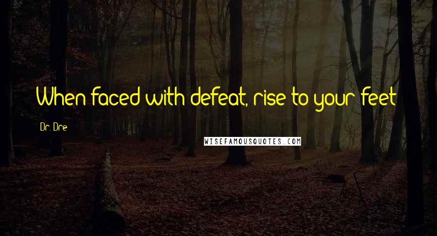 Dr. Dre Quotes: When faced with defeat, rise to your feet!