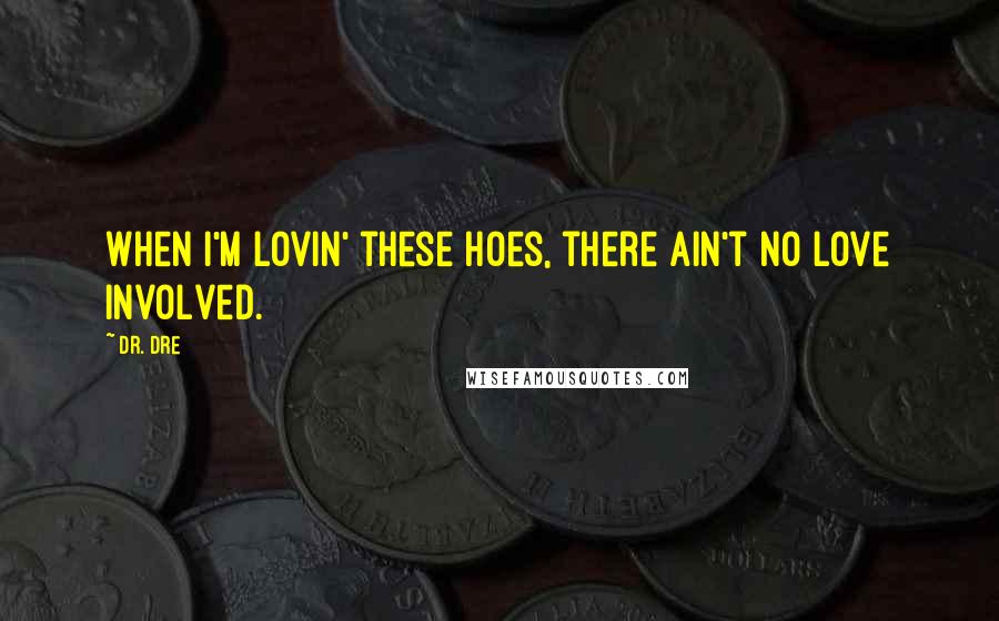 Dr. Dre Quotes: When I'm lovin' these hoes, there ain't no love involved.