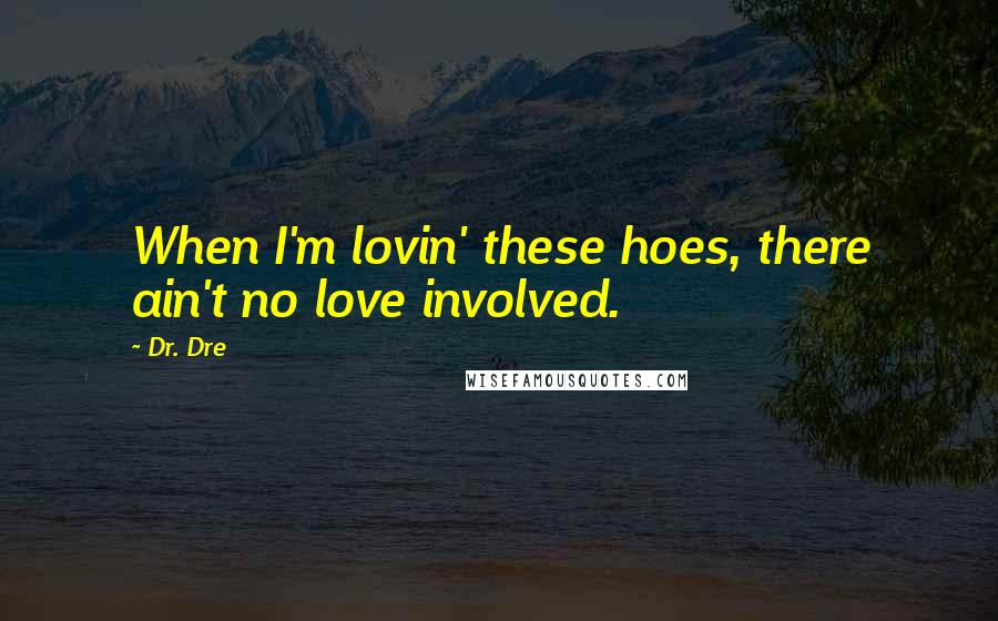 Dr. Dre Quotes: When I'm lovin' these hoes, there ain't no love involved.