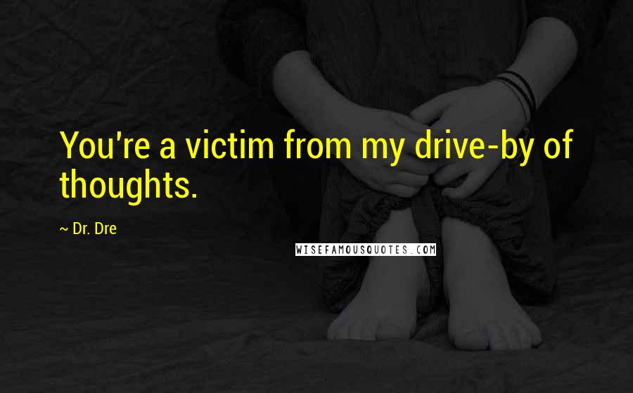 Dr. Dre Quotes: You're a victim from my drive-by of thoughts.