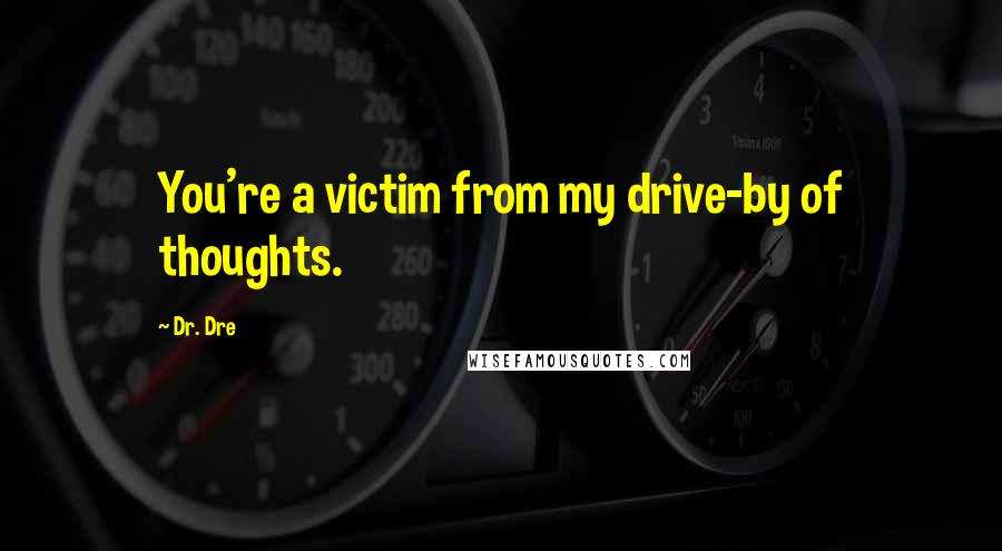 Dr. Dre Quotes: You're a victim from my drive-by of thoughts.