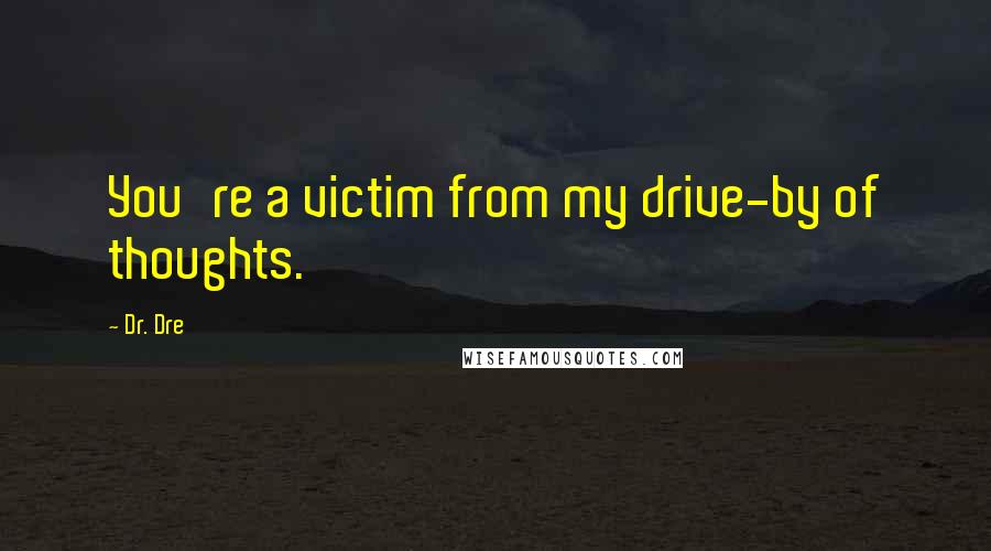 Dr. Dre Quotes: You're a victim from my drive-by of thoughts.