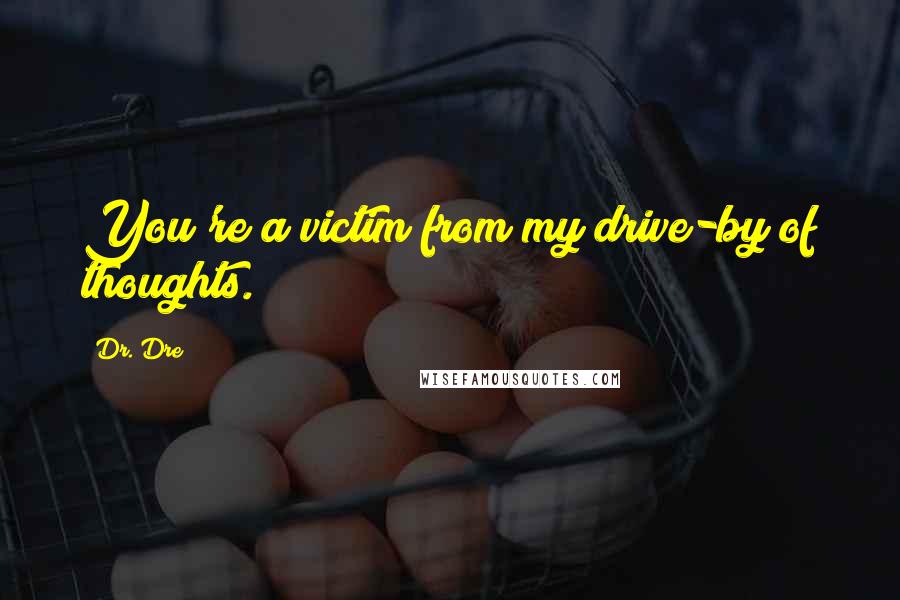 Dr. Dre Quotes: You're a victim from my drive-by of thoughts.