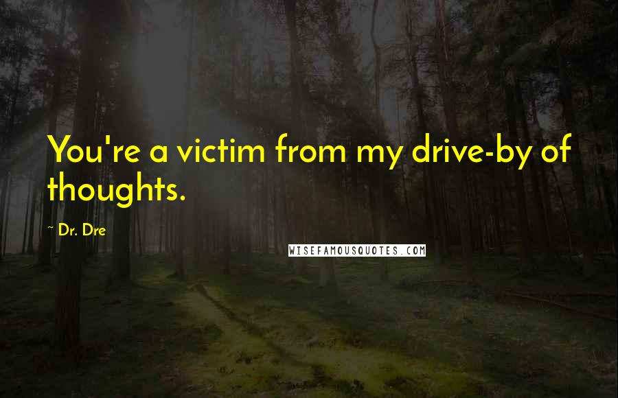 Dr. Dre Quotes: You're a victim from my drive-by of thoughts.