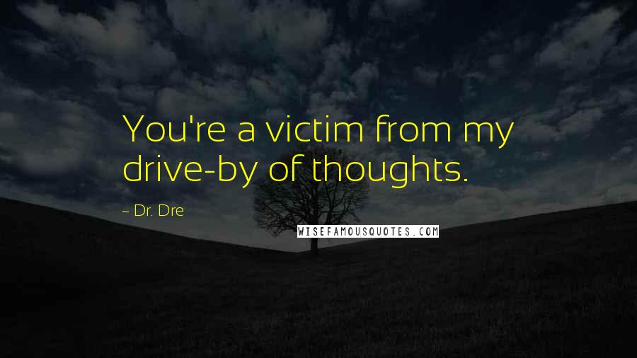 Dr. Dre Quotes: You're a victim from my drive-by of thoughts.