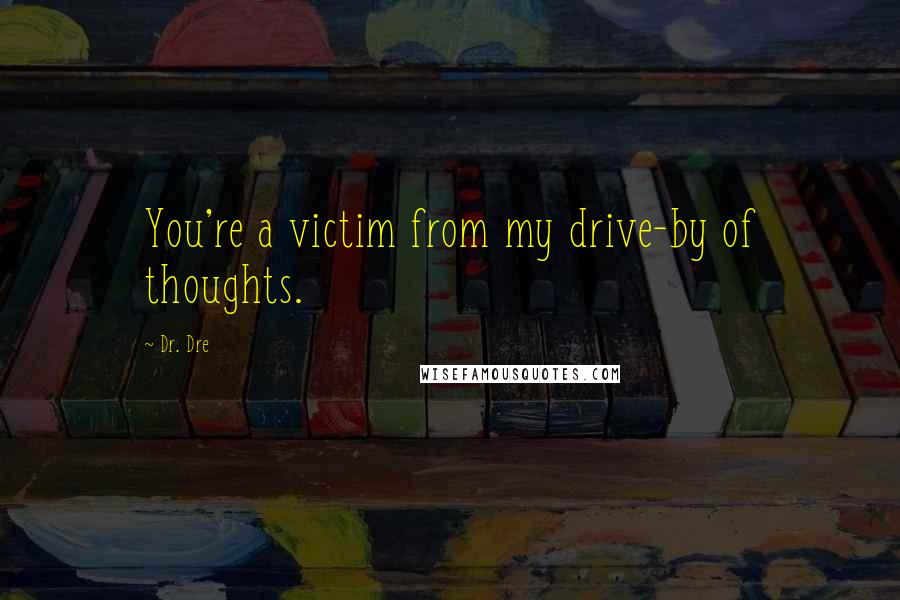 Dr. Dre Quotes: You're a victim from my drive-by of thoughts.