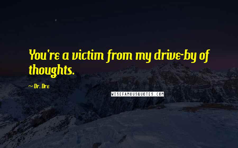 Dr. Dre Quotes: You're a victim from my drive-by of thoughts.