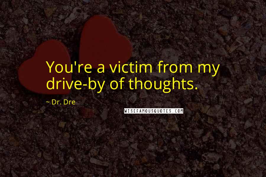 Dr. Dre Quotes: You're a victim from my drive-by of thoughts.