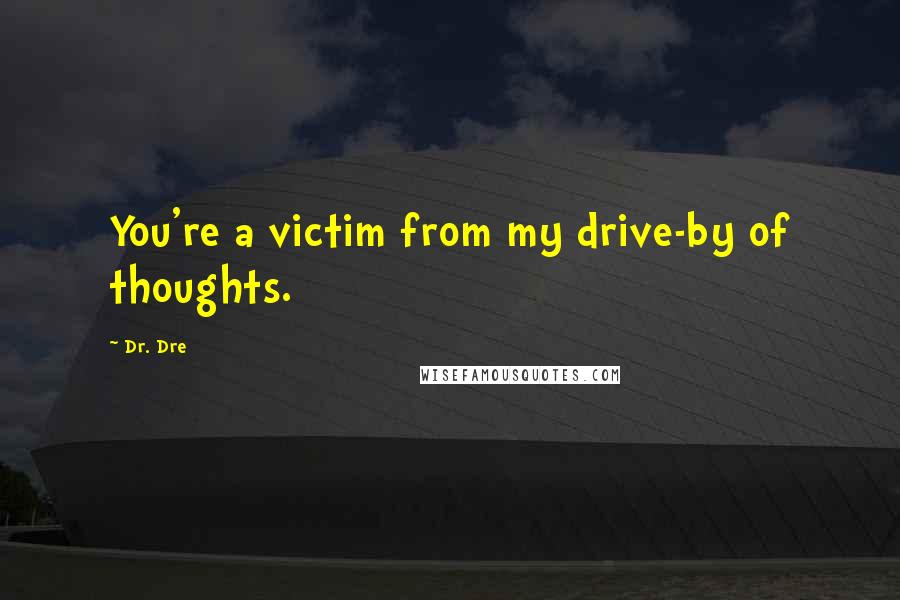 Dr. Dre Quotes: You're a victim from my drive-by of thoughts.