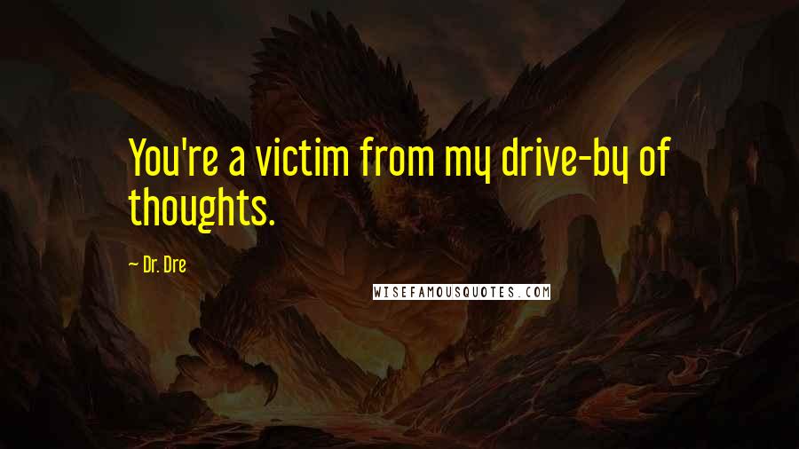 Dr. Dre Quotes: You're a victim from my drive-by of thoughts.