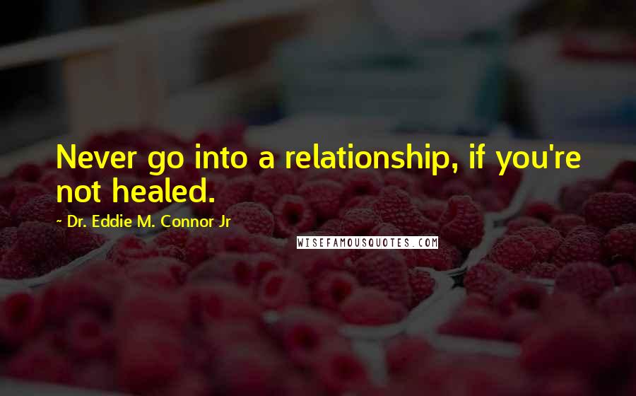 Dr. Eddie M. Connor Jr Quotes: Never go into a relationship, if you're not healed.