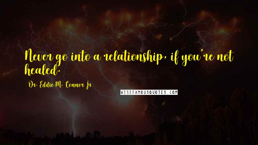 Dr. Eddie M. Connor Jr Quotes: Never go into a relationship, if you're not healed.