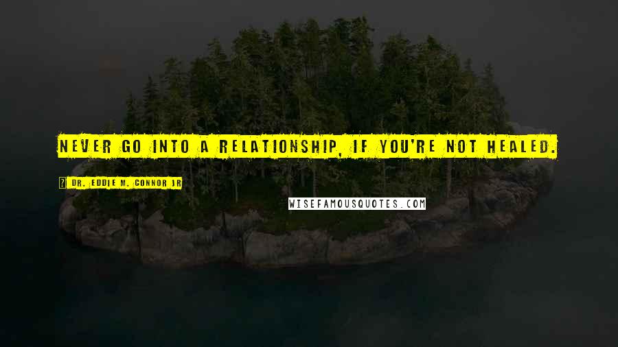 Dr. Eddie M. Connor Jr Quotes: Never go into a relationship, if you're not healed.