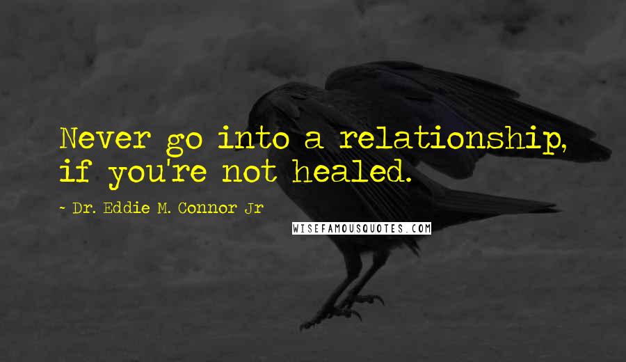 Dr. Eddie M. Connor Jr Quotes: Never go into a relationship, if you're not healed.