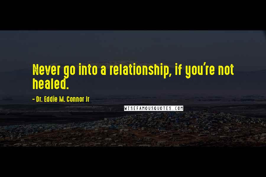 Dr. Eddie M. Connor Jr Quotes: Never go into a relationship, if you're not healed.