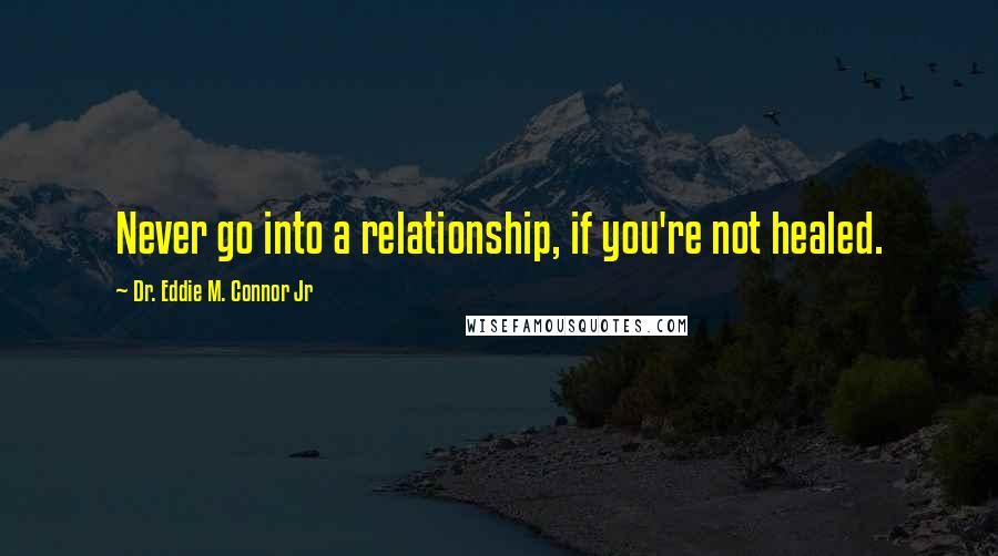 Dr. Eddie M. Connor Jr Quotes: Never go into a relationship, if you're not healed.