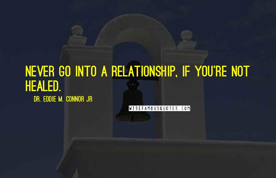 Dr. Eddie M. Connor Jr Quotes: Never go into a relationship, if you're not healed.