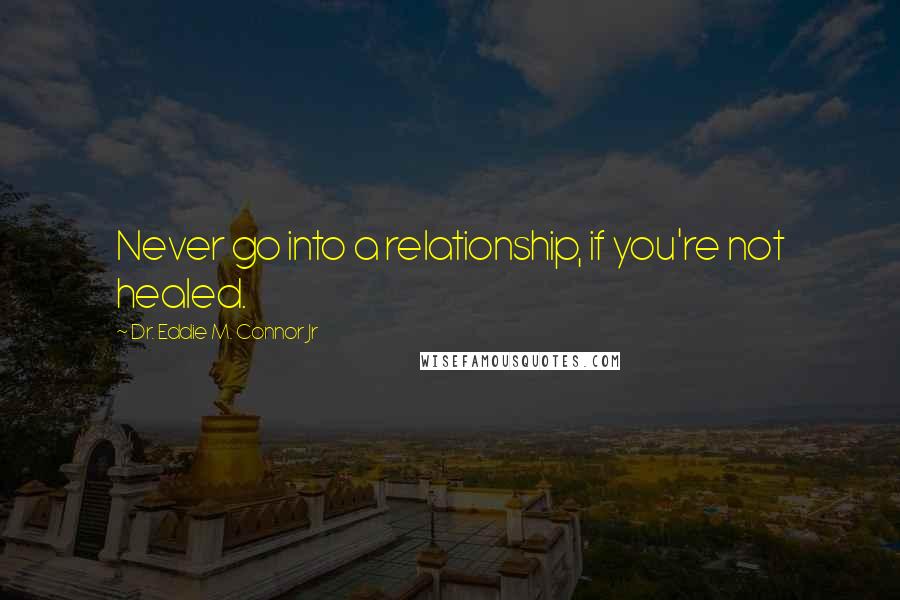 Dr. Eddie M. Connor Jr Quotes: Never go into a relationship, if you're not healed.