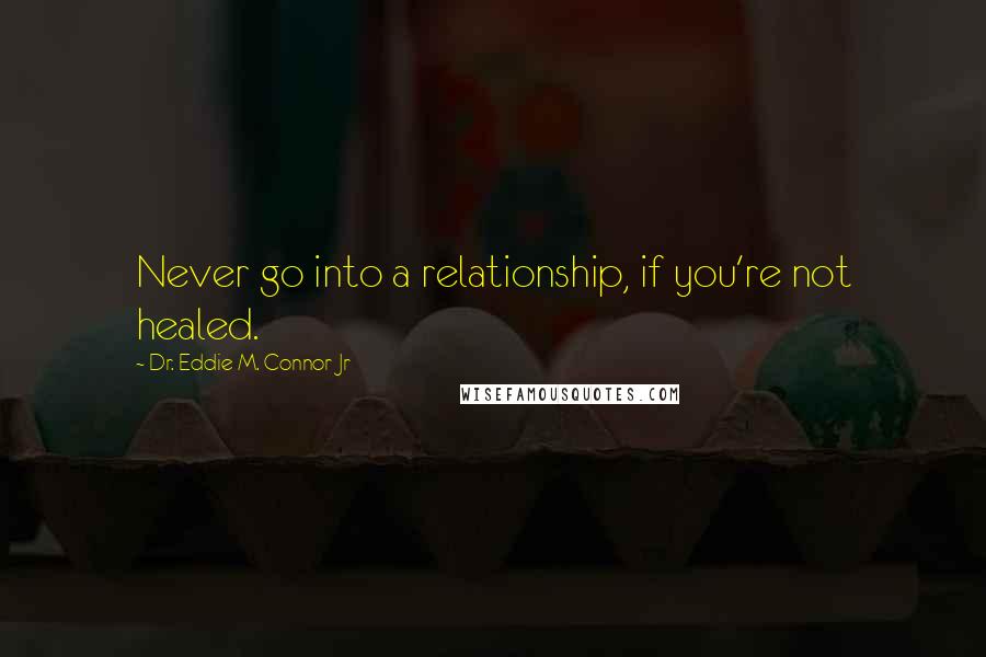 Dr. Eddie M. Connor Jr Quotes: Never go into a relationship, if you're not healed.