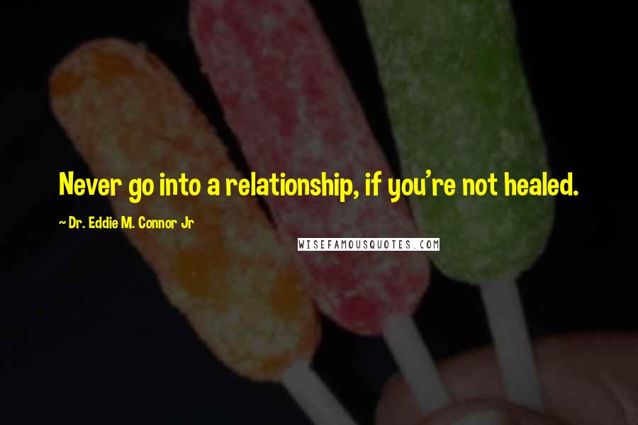 Dr. Eddie M. Connor Jr Quotes: Never go into a relationship, if you're not healed.