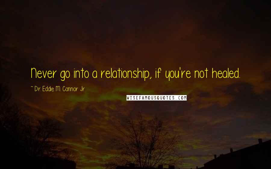 Dr. Eddie M. Connor Jr Quotes: Never go into a relationship, if you're not healed.