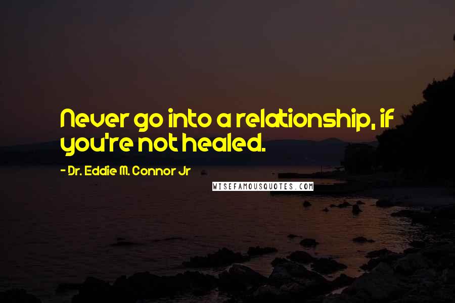 Dr. Eddie M. Connor Jr Quotes: Never go into a relationship, if you're not healed.