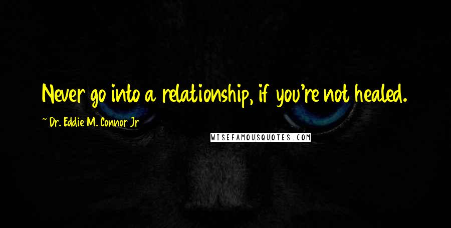 Dr. Eddie M. Connor Jr Quotes: Never go into a relationship, if you're not healed.