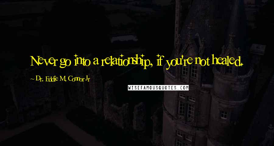 Dr. Eddie M. Connor Jr Quotes: Never go into a relationship, if you're not healed.