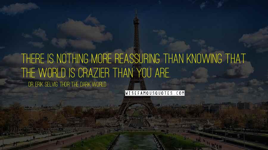 Dr. Erik Selvig Thor The Dark World Quotes: There is nothing more reassuring than knowing that the world is crazier than you are.