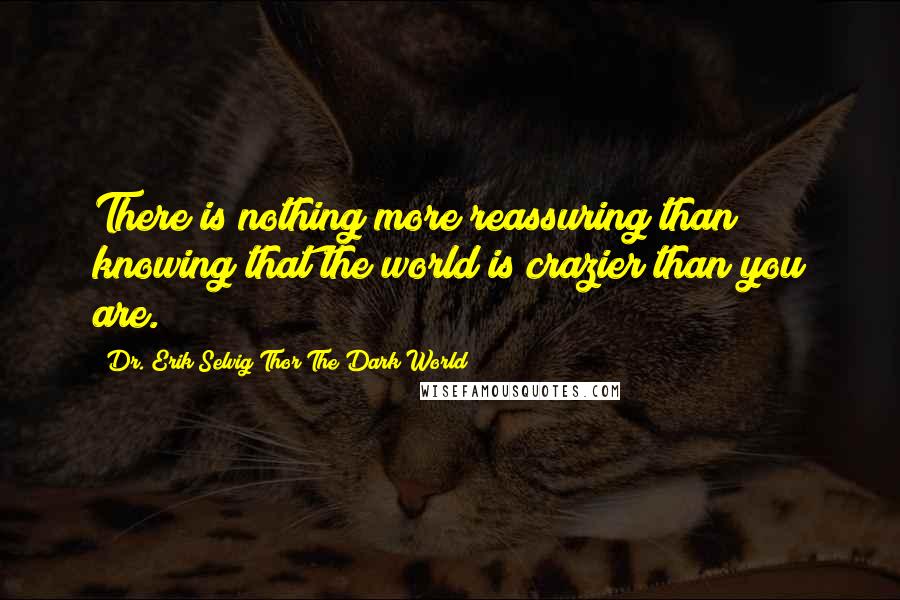 Dr. Erik Selvig Thor The Dark World Quotes: There is nothing more reassuring than knowing that the world is crazier than you are.